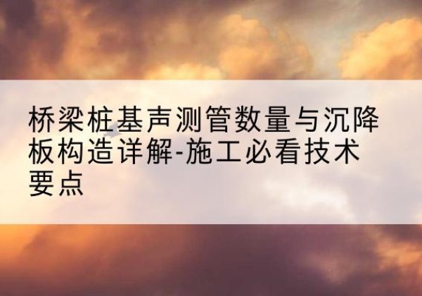 鹤峰桩基需要预埋几根声测管？-桥梁桩基声测管数量与沉降板构造详解-施工必看技术要点