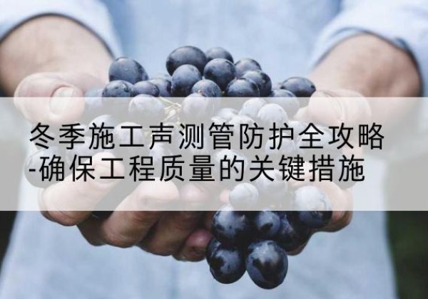 鹤峰冬季施工声测管有哪些防护要点？-冬季施工声测管防护全攻略-确保工程质量的关键措施