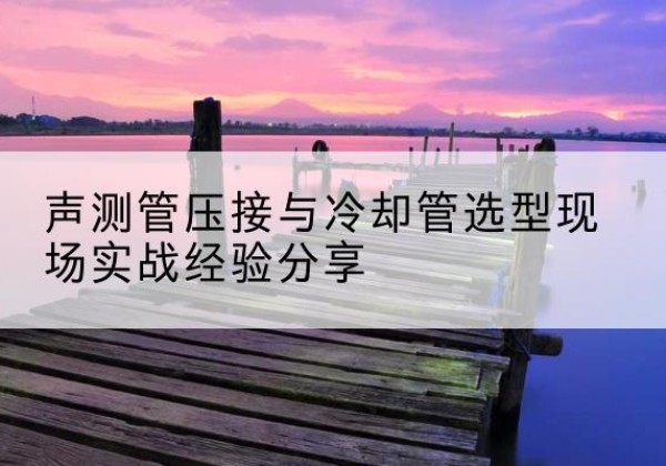 鹤峰钳压式声测管如何压接才合格？-声测管压接与冷却管选型现场实战经验分享